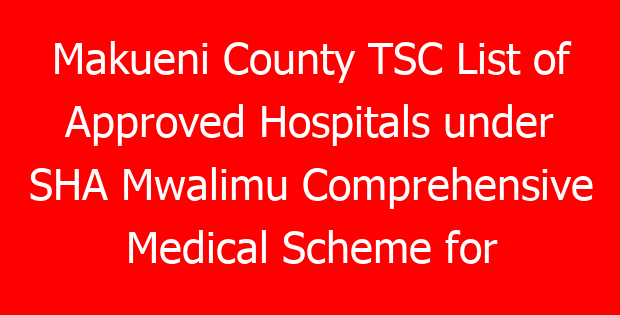 Makueni County TSC List of Approved Hospitals under SHA Mwalimu Comprehensive Medical Scheme for teachers