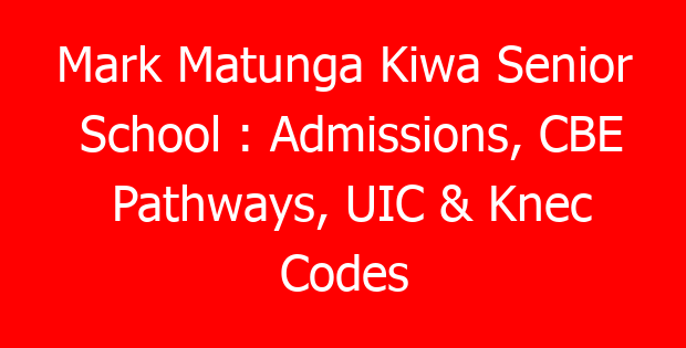 Mark Matunga Kiwa Senior School : Admissions, CBE Pathways, UIC & Knec Codes
