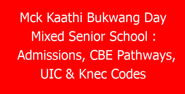 Mck Kaathi Bukwang Day Mixed Senior School : Admissions, CBE Pathways, UIC & Knec Codes