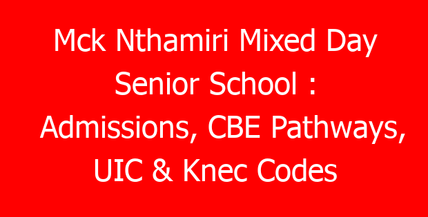 Mck Nthamiri Mixed Day Senior School : Admissions, CBE Pathways, UIC & Knec Codes