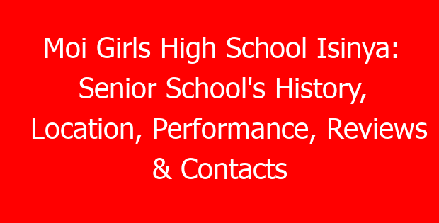 Moi Girls High School Isinya: Senior School’s History, Location, Performance, Reviews & Contacts