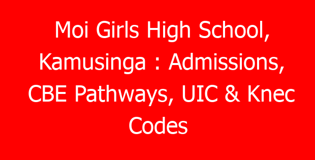Moi Girls High School, Kamusinga : Admissions, CBE Pathways, UIC & Knec Codes