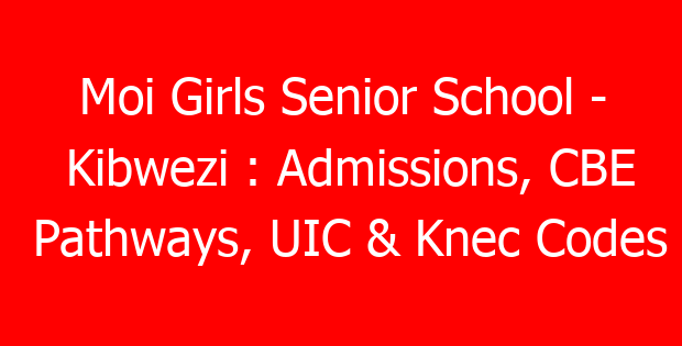 Moi Girls Senior School – Kibwezi : Admissions, CBE Pathways, UIC & Knec Codes
