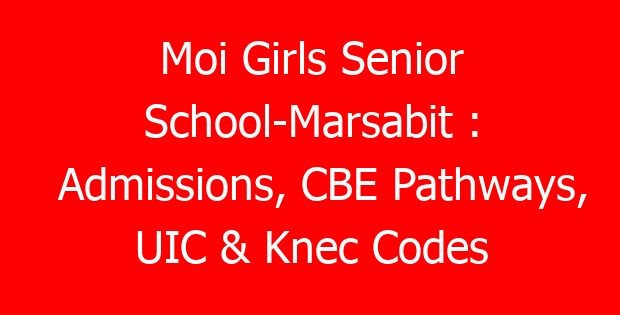 Moi Girls Senior School-Marsabit : Admissions, CBE Pathways, UIC & Knec Codes