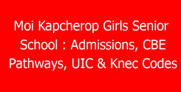 Moi Kapcherop Girls Senior School : Admissions, CBE Pathways, UIC & Knec Codes