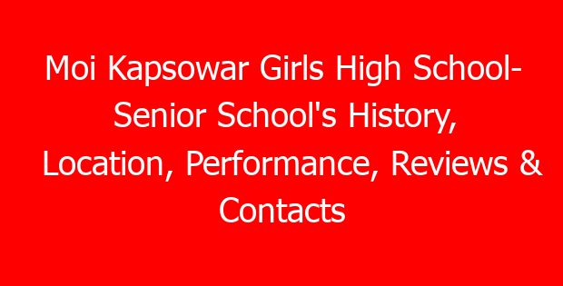 Moi Kapsowar Girls High School- Senior School’s History, Location, Performance, Reviews & Contacts