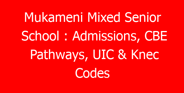 Mukameni Mixed Senior School : Admissions, CBE Pathways, UIC & Knec Codes