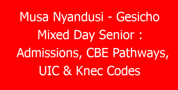 Musa Nyandusi – Gesicho Mixed Day Senior : Admissions, CBE Pathways, UIC & Knec Codes