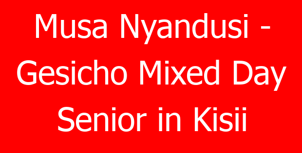 Musa Nyandusi – Gesicho Mixed Day Senior in Kisii