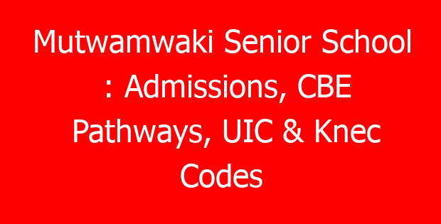 Mutwamwaki Senior School : Admissions, CBE Pathways, UIC & Knec Codes