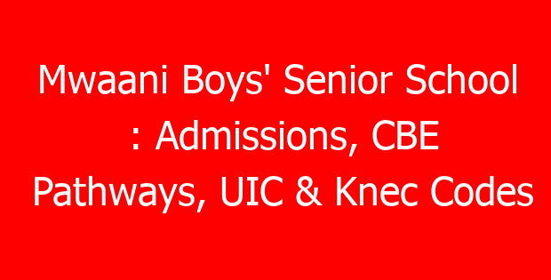Mwaani Boys’ Senior School : Admissions, CBE Pathways, UIC & Knec Codes