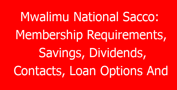 Mwalimu National Sacco: Membership Requirements, Savings, Dividends, Contacts, Loan Options And Interest