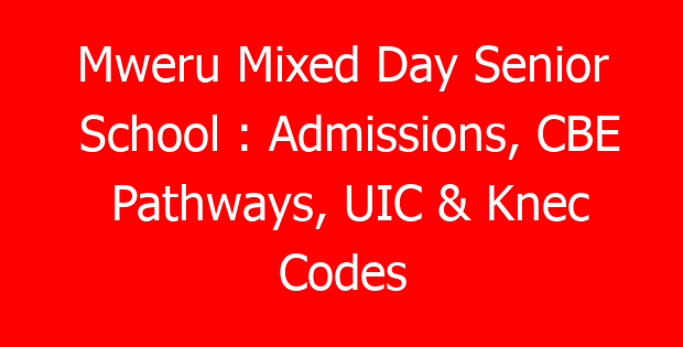 Mweru Mixed Day Senior School : Admissions, CBE Pathways, UIC & Knec Codes