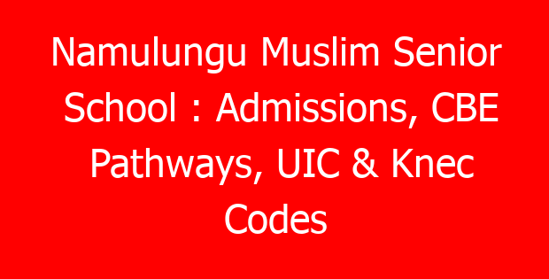 Namulungu Muslim Senior School : Admissions, CBE Pathways, UIC & Knec Codes