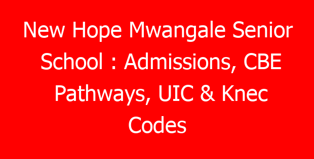 New Hope Mwangale Senior School : Admissions, CBE Pathways, UIC & Knec Codes