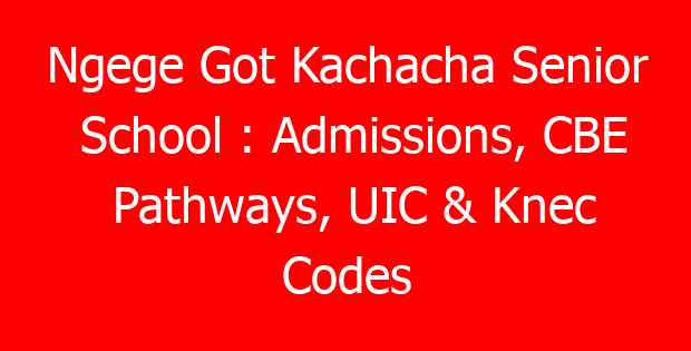 Ngege Got Kachacha Senior School : Admissions, CBE Pathways, UIC & Knec Codes