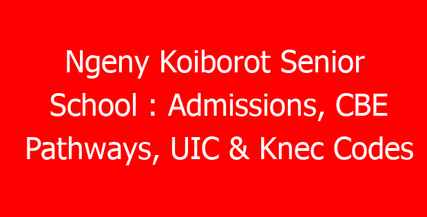 Ngeny Koiborot Senior School : Admissions, CBE Pathways, UIC & Knec Codes