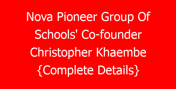 Nova Pioneer Group Of Schools’ Co-founder Christopher Khaembe {Complete Details}