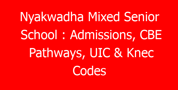 Nyakwadha Mixed Senior School : Admissions, CBE Pathways, UIC & Knec Codes