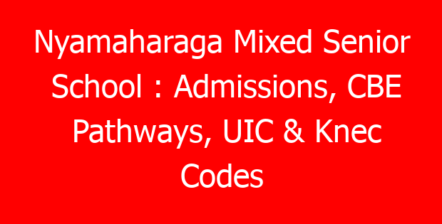 Nyamaharaga Mixed Senior School : Admissions, CBE Pathways, UIC & Knec Codes