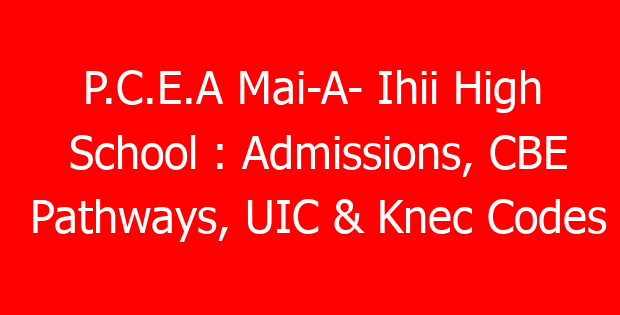 P.C.E.A Mai-A- Ihii High School : Admissions, CBE Pathways, UIC & Knec Codes