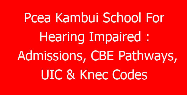 Pcea Kambui School For Hearing Impaired : Admissions, CBE Pathways, UIC & Knec Codes