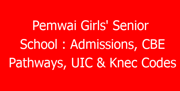 Pemwai Girls’ Senior School : Admissions, CBE Pathways, UIC & Knec Codes
