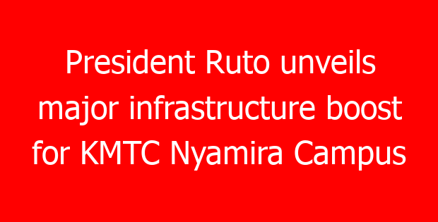 President Ruto unveils major infrastructure boost for KMTC Nyamira Campus
