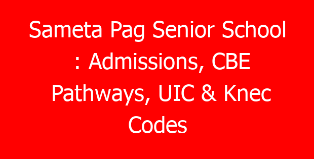 Sameta Pag Senior School : Admissions, CBE Pathways, UIC & Knec Codes