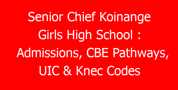 Senior Chief Koinange Girls High School : Admissions, CBE Pathways, UIC & Knec Codes