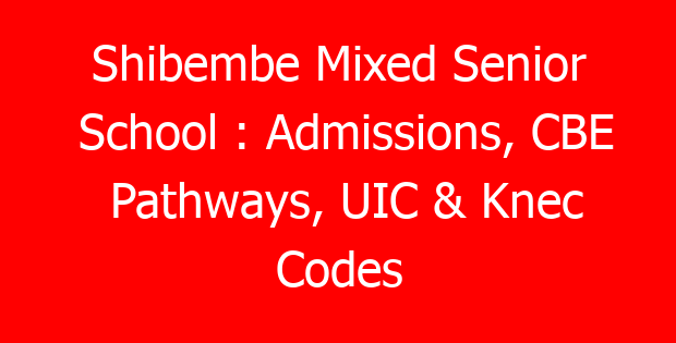 Shibembe Mixed Senior School : Admissions, CBE Pathways, UIC & Knec Codes