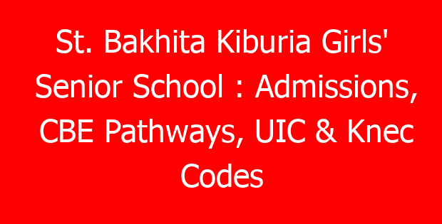St. Bakhita Kiburia Girls’ Senior School : Admissions, CBE Pathways, UIC & Knec Codes