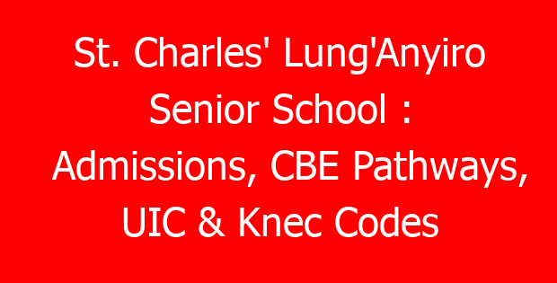 St. Charles’ Lung’Anyiro Senior School : Admissions, CBE Pathways, UIC & Knec Codes