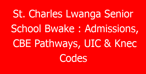 St. Charles Lwanga Senior School Bwake : Admissions, CBE Pathways, UIC & Knec Codes