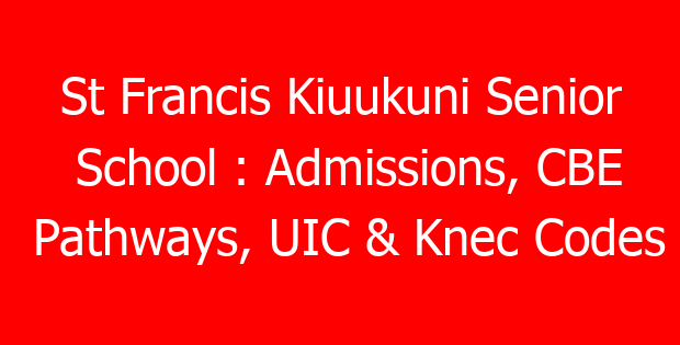 St Francis Kiuukuni Senior School : Admissions, CBE Pathways, UIC & Knec Codes
