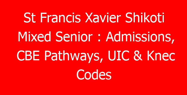 St Francis Xavier Shikoti Mixed Senior : Admissions, CBE Pathways, UIC & Knec Codes