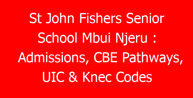 St John Fishers Senior School Mbui Njeru : Admissions, CBE Pathways, UIC & Knec Codes