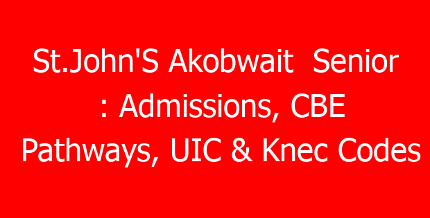 St.John’S Akobwait  Senior : Admissions, CBE Pathways, UIC & Knec Codes