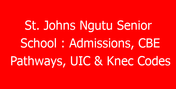 St. Johns Ngutu Senior School : Admissions, CBE Pathways, UIC & Knec Codes