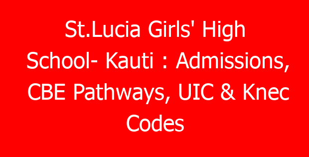 St.Lucia Girls’ High School- Kauti : Admissions, CBE Pathways, UIC & Knec Codes