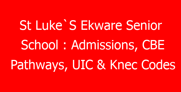 St Luke`S Ekware Senior School : Admissions, CBE Pathways, UIC & Knec Codes