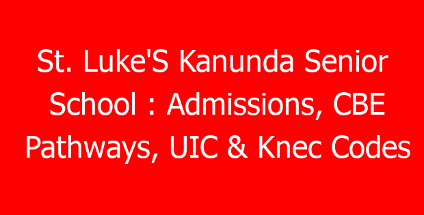 St. Luke’S Kanunda Senior School : Admissions, CBE Pathways, UIC & Knec Codes