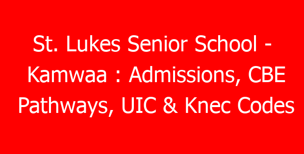 St. Lukes Senior School – Kamwaa : Admissions, CBE Pathways, UIC & Knec Codes