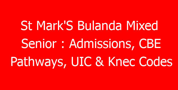 St Mark’S Bulanda Mixed Senior : Admissions, CBE Pathways, UIC & Knec Codes