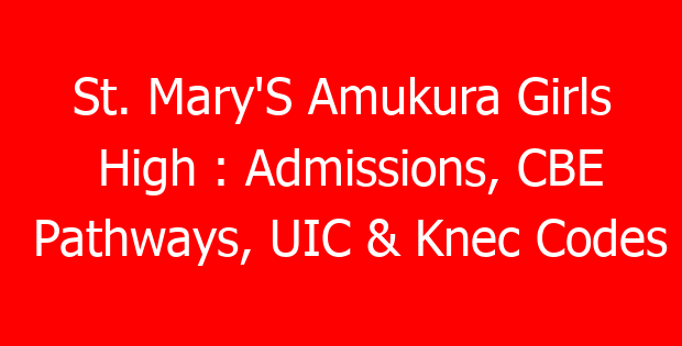 St. Mary’S Amukura Girls High : Admissions, CBE Pathways, UIC & Knec Codes