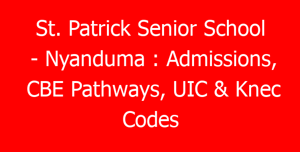 St. Patrick Senior School – Nyanduma : Admissions, CBE Pathways, UIC & Knec Codes