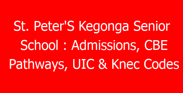 St. Peter’S Kegonga Senior School : Admissions, CBE Pathways, UIC & Knec Codes