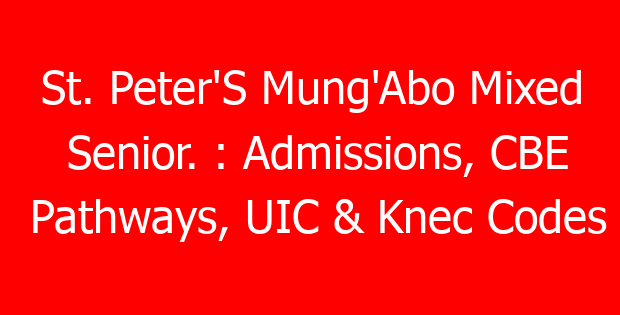 St. Peter’S Mung’Abo Mixed Senior. : Admissions, CBE Pathways, UIC & Knec Codes