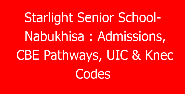 Starlight Senior School- Nabukhisa : Admissions, CBE Pathways, UIC & Knec Codes