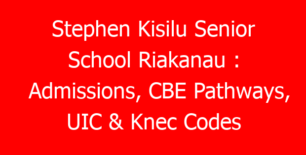 Stephen Kisilu Senior School Riakanau : Admissions, CBE Pathways, UIC & Knec Codes